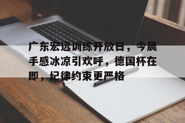 广东宏远训练开放日，今晨手感冰凉引欢呼，德国杯在即，纪律约束更严格(广东宏远各个赛季名单)-九游